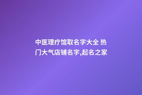 中医理疗馆取名字大全 热门大气店铺名字,起名之家-第1张-店铺起名-玄机派
